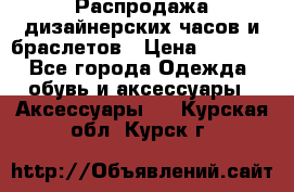 Распродажа дизайнерских часов и браслетов › Цена ­ 2 990 - Все города Одежда, обувь и аксессуары » Аксессуары   . Курская обл.,Курск г.